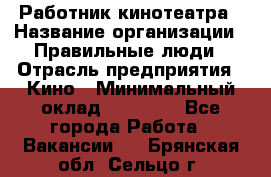 Работник кинотеатра › Название организации ­ Правильные люди › Отрасль предприятия ­ Кино › Минимальный оклад ­ 20 000 - Все города Работа » Вакансии   . Брянская обл.,Сельцо г.